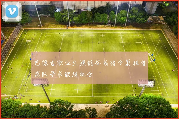巴德吉职业生涯低谷或将今夏租借离队寻求锻炼机会