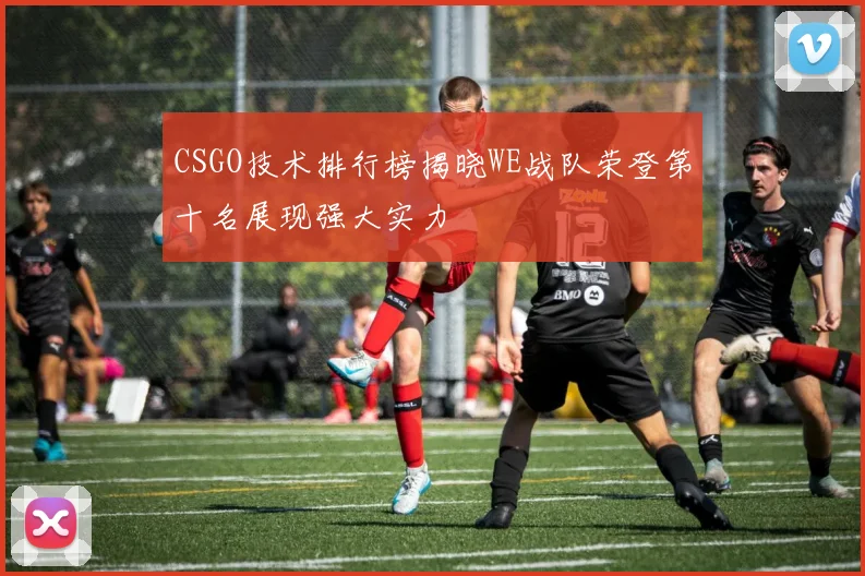 CSGO技术排行榜揭晓WE战队荣登第十名展现强大实力