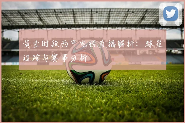 黄金时段西甲电视直播解析：球星追踪与赛事分析
