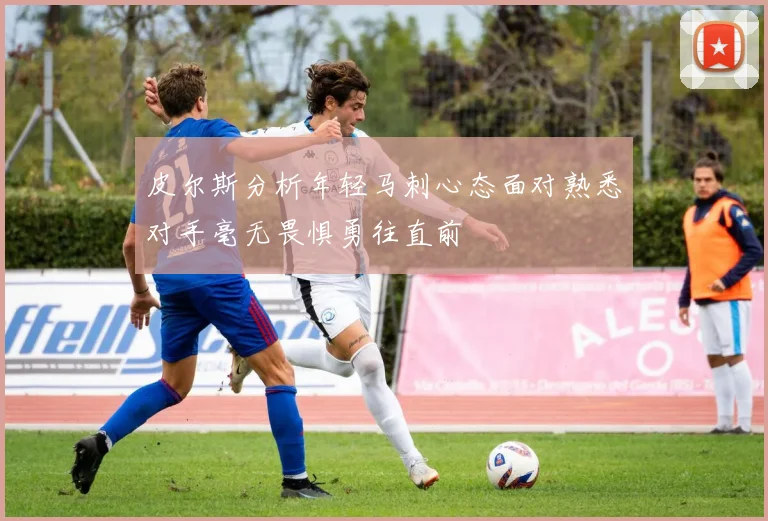 皮尔斯分析年轻马刺心态面对熟悉对手毫无畏惧勇往直前