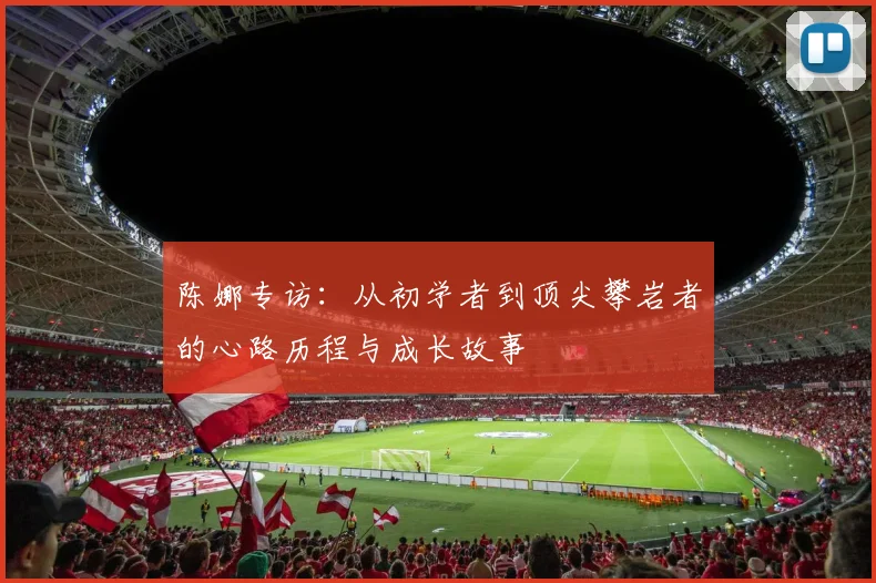陈娜专访：从初学者到顶尖攀岩者的心路历程与成长故事