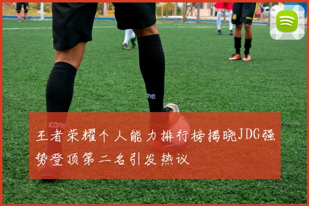 王者荣耀个人能力排行榜揭晓JDG强势登顶第二名引发热议