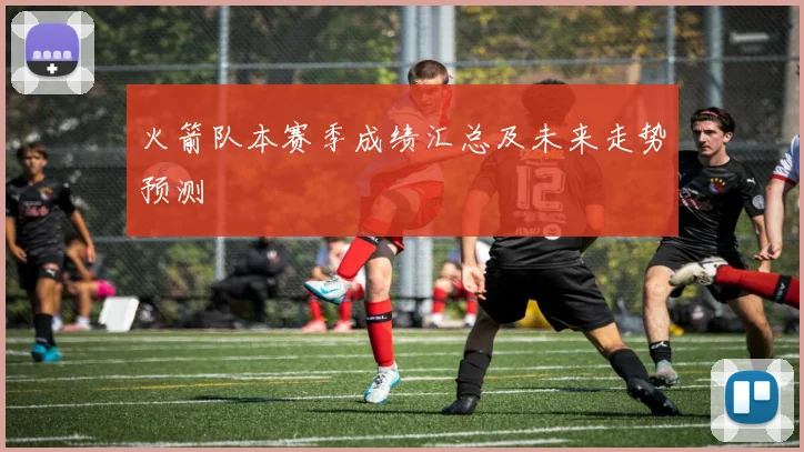 火箭队本赛季成绩汇总及未来走势预测
