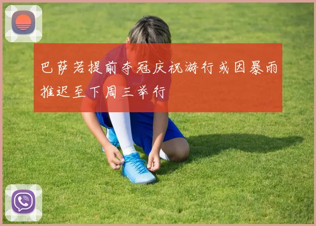 巴萨若提前夺冠庆祝游行或因暴雨推迟至下周三举行