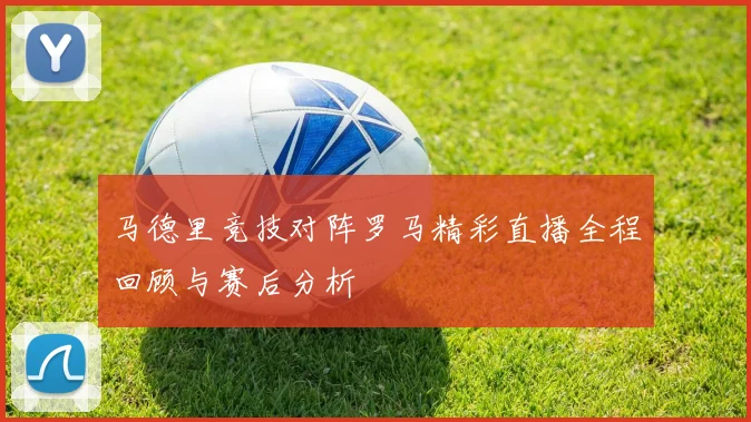 马德里竞技对阵罗马精彩直播全程回顾与赛后分析