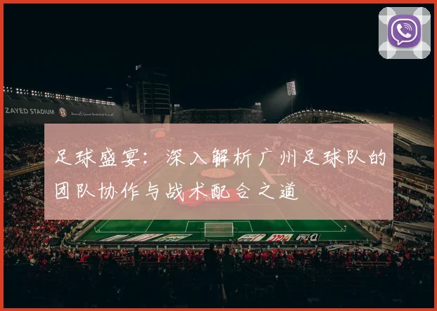 足球盛宴：深入解析广州足球队的团队协作与战术配合之道