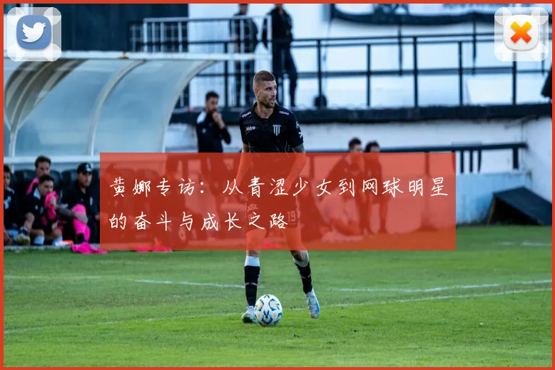 黄娜专访：从青涩少女到网球明星的奋斗与成长之路